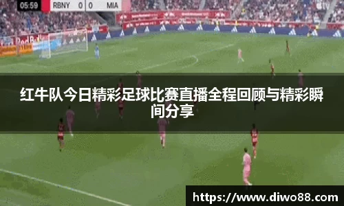 红牛队今日精彩足球比赛直播全程回顾与精彩瞬间分享