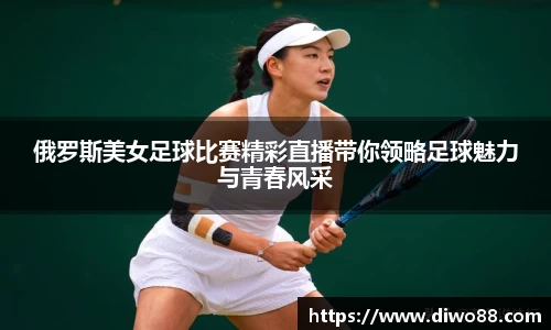 俄罗斯美女足球比赛精彩直播带你领略足球魅力与青春风采