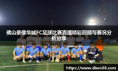 佛山录像华城FC足球比赛直播精彩回顾与赛况分析分享