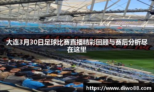 大连3月30日足球比赛直播精彩回顾与赛后分析尽在这里