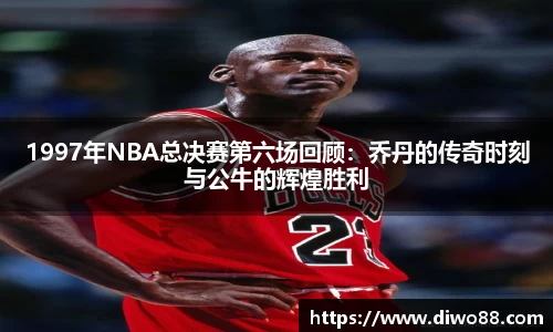 1997年NBA总决赛第六场回顾：乔丹的传奇时刻与公牛的辉煌胜利