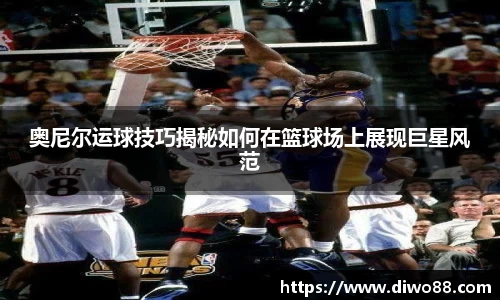奥尼尔运球技巧揭秘如何在篮球场上展现巨星风范
