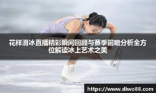 花样滑冰直播精彩瞬间回顾与赛季前瞻分析全方位解读冰上艺术之美