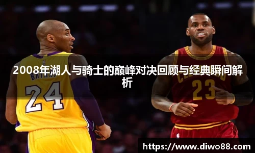 2008年湖人与骑士的巅峰对决回顾与经典瞬间解析