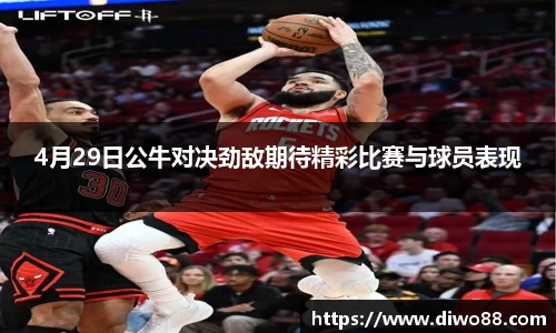 4月29日公牛对决劲敌期待精彩比赛与球员表现