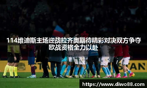 114维迪斯主场迎战拉齐奥期待精彩对决双方争夺欧战资格全力以赴