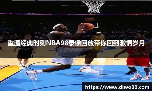 重温经典时刻NBA98录像回放带你回到激情岁月